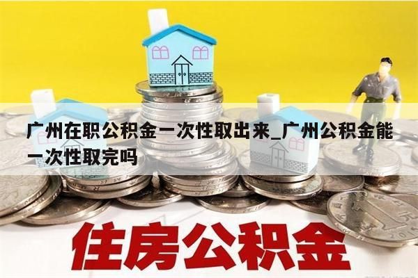 广州在职公积金一次性取出来_广州公积金能一次性取完吗